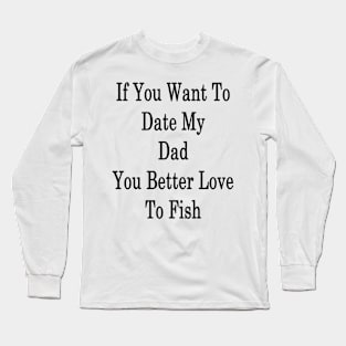 If You Want To Date My Dad You Better Love To Fish Long Sleeve T-Shirt